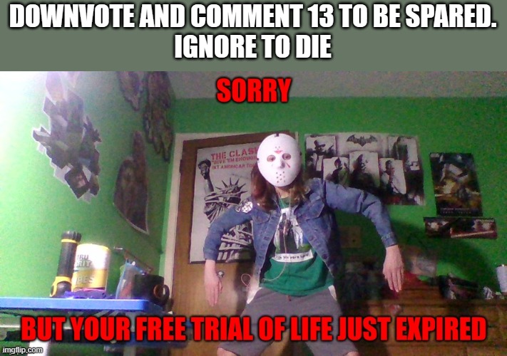 downvote to be spared | DOWNVOTE AND COMMENT 13 TO BE SPARED.
IGNORE TO DIE | image tagged in downvote to be spared | made w/ Imgflip meme maker