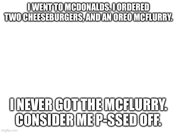 I expected this to happen tbh. | I WENT TO MCDONALDS. I ORDERED TWO CHEESEBURGERS, AND AN OREO MCFLURRY. I NEVER GOT THE MCFLURRY. CONSIDER ME P-SSED OFF. | made w/ Imgflip meme maker