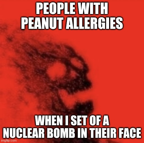Bro, why the over reaction? | PEOPLE WITH PEANUT ALLERGIES; WHEN I SET OF A NUCLEAR BOMB IN THEIR FACE | image tagged in dusted,funny,dark humour | made w/ Imgflip meme maker