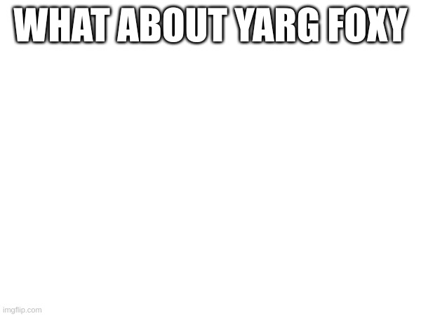WHAT ABOUT YARG FOXY | made w/ Imgflip meme maker