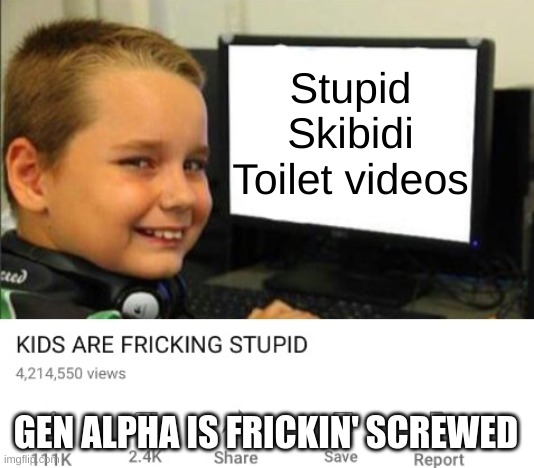 idiots, I mean idiots | Stupid Skibidi Toilet videos; GEN ALPHA IS FRICKIN' SCREWED | image tagged in kids are fricking stupid | made w/ Imgflip meme maker