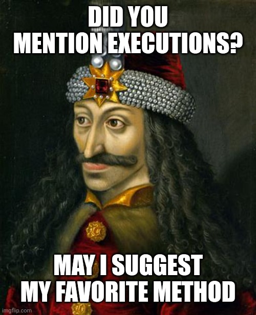 VLAD THE IMPALER | DID YOU MENTION EXECUTIONS? MAY I SUGGEST MY FAVORITE METHOD | image tagged in vlad the impaler | made w/ Imgflip meme maker
