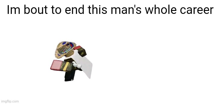 Gn i guess | Im bout to end this man's whole career | made w/ Imgflip meme maker