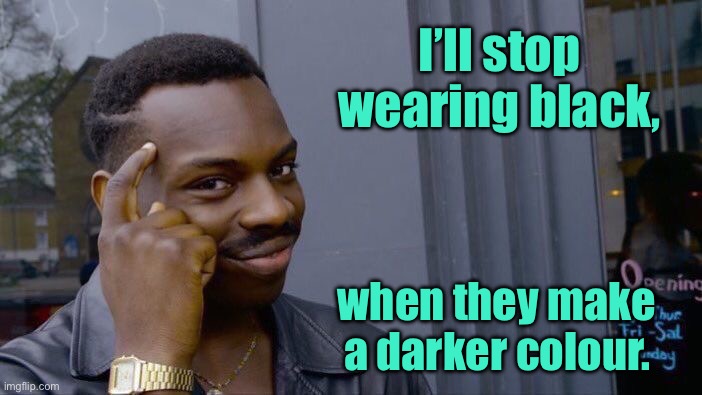 Darker than black | I’ll stop wearing black, when they make a darker colour. | image tagged in roll safe think about it,stop wearing black,make darker colour,fun | made w/ Imgflip meme maker