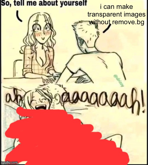 my drawing app lets me remove the background | i can make transparent images without remove.bg | image tagged in tell me about yourself better | made w/ Imgflip meme maker