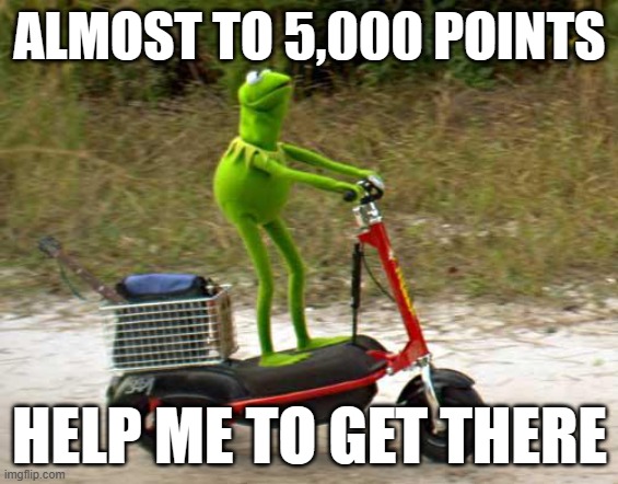 help me  pls | ALMOST TO 5,000 POINTS; HELP ME TO GET THERE | image tagged in kermit scooter | made w/ Imgflip meme maker