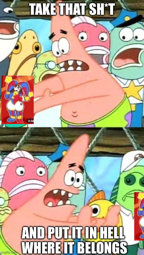 Wh-why? | TAKE THAT SH*T; AND PUT IT IN HELL
 WHERE IT BELONGS | image tagged in memes,put it somewhere else patrick | made w/ Imgflip meme maker