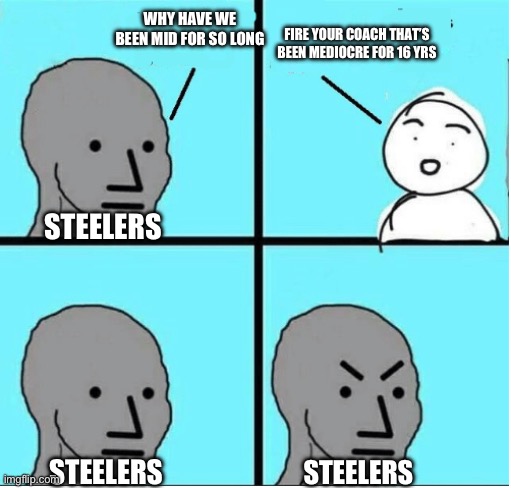 He needs to go | FIRE YOUR COACH THAT’S BEEN MEDIOCRE FOR 16 YRS; WHY HAVE WE BEEN MID FOR SO LONG; STEELERS; STEELERS; STEELERS | image tagged in angry question,pittsburgh steelers,nfl,sports | made w/ Imgflip meme maker
