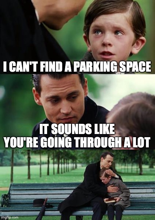 Dad jokes | I CAN'T FIND A PARKING SPACE; IT SOUNDS LIKE YOU'RE GOING THROUGH A LOT | image tagged in memes,finding neverland | made w/ Imgflip meme maker