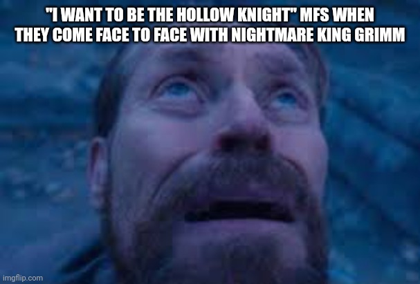 William dafoe looks up | "I WANT TO BE THE HOLLOW KNIGHT" MFS WHEN THEY COME FACE TO FACE WITH NIGHTMARE KING GRIMM | image tagged in william dafoe looks up | made w/ Imgflip meme maker