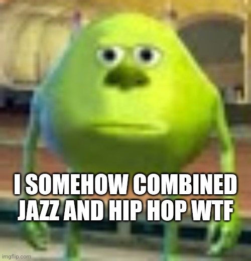 Sully Wazowski | I SOMEHOW COMBINED JAZZ AND HIP HOP WTF | image tagged in sully wazowski | made w/ Imgflip meme maker