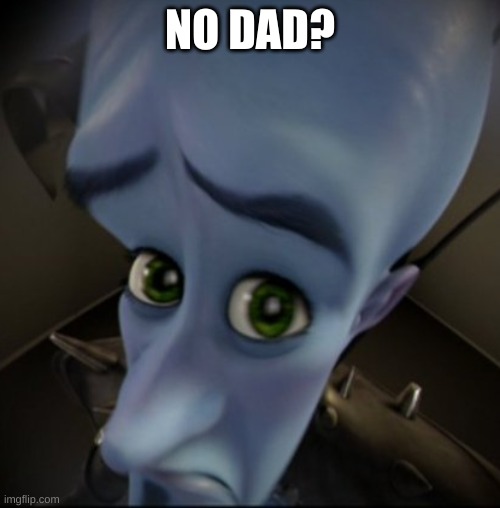 No dad? No father figure? | NO DAD? | image tagged in mega mind | made w/ Imgflip meme maker