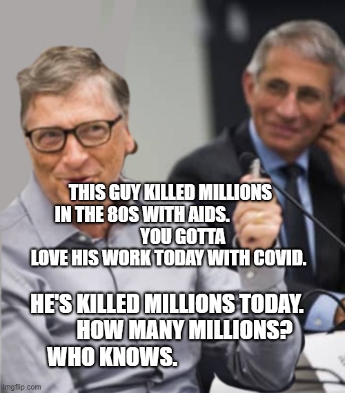 Bill Gates and Dr. Fauci | THIS GUY KILLED MILLIONS IN THE 80S WITH AIDS.                
       YOU GOTTA LOVE HIS WORK TODAY WITH COVID. HE'S KILLED MILLIONS TODAY.         HOW MANY MILLIONS? WHO KNOWS. | image tagged in bill gates and dr fauci | made w/ Imgflip meme maker