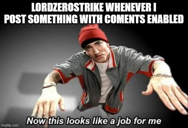 Now this looks like a job for me | LORDZEROSTRIKE WHENEVER I POST SOMETHING WITH COMENTS ENABLED | image tagged in now this looks like a job for me | made w/ Imgflip meme maker