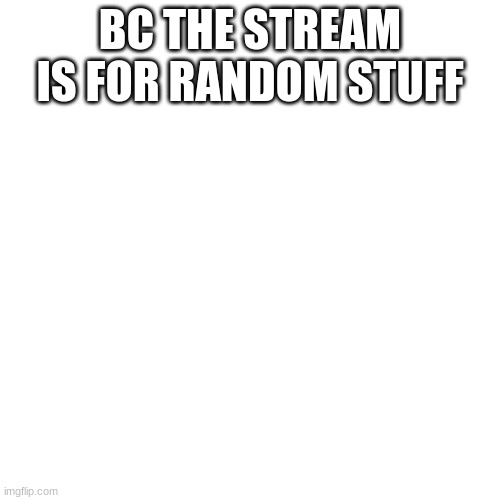 indeed | BC THE STREAM IS FOR RANDOM STUFF | image tagged in boykisser is random stuff | made w/ Imgflip meme maker