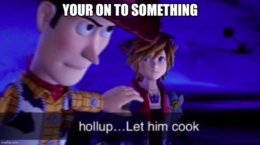 Let Him Cook | YOUR ON TO SOMETHING | image tagged in let him cook | made w/ Imgflip meme maker