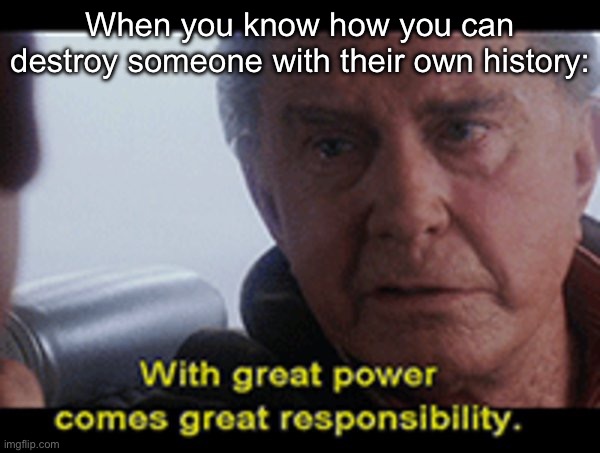 Great power | When you know how you can destroy someone with their own history: | image tagged in uncle ben quote,knowledge is power | made w/ Imgflip meme maker