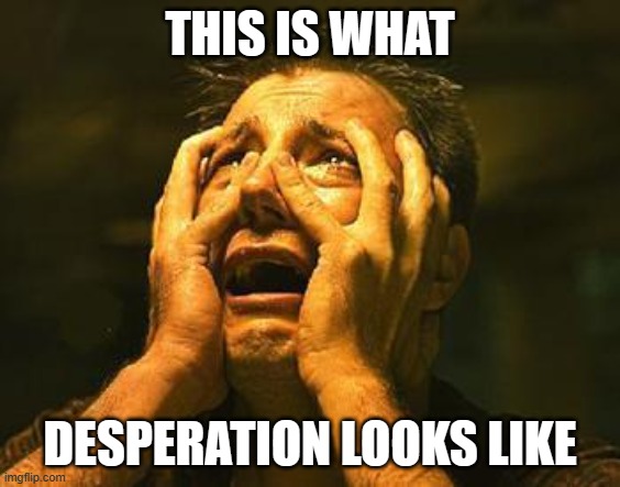 desperation | THIS IS WHAT; DESPERATION LOOKS LIKE | image tagged in desperation | made w/ Imgflip meme maker