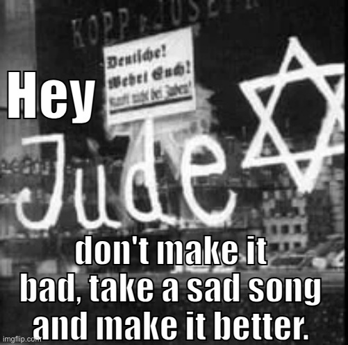 Remember to let her into your heart... | Hey; don't make it bad, take a sad song and make it better. | image tagged in memes,funny,dark humor,nazi,jews | made w/ Imgflip meme maker