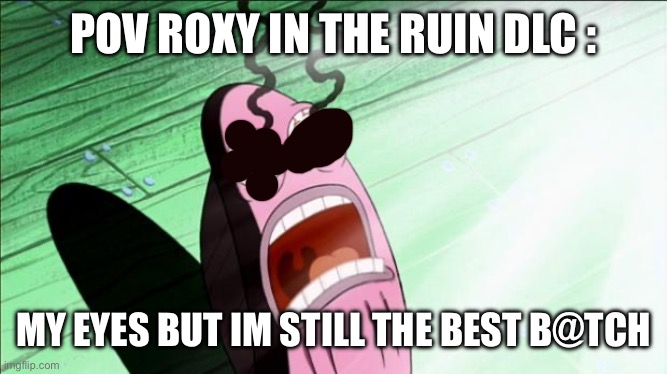 True | POV ROXY IN THE RUIN DLC :; MY EYES BUT IM STILL THE BEST B@TCH | image tagged in spongebob my eyes | made w/ Imgflip meme maker