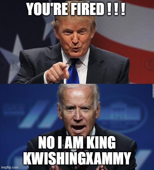 You're Fired | YOU'RE FIRED ! ! ! NO I AM KING KWISHINGXAMMY | image tagged in trump,biden | made w/ Imgflip meme maker