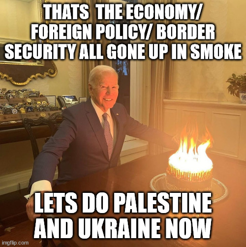joes birthday | THATS  THE ECONOMY/ FOREIGN POLICY/ BORDER SECURITY ALL GONE UP IN SMOKE; LETS DO PALESTINE AND UKRAINE NOW | made w/ Imgflip meme maker