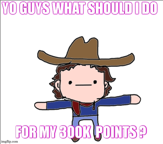 Supercat's Little Announcement | YO GUYS WHAT SHOULD I DO; FOR MY 300K  POINTS ? | image tagged in supercat's little announcement | made w/ Imgflip meme maker