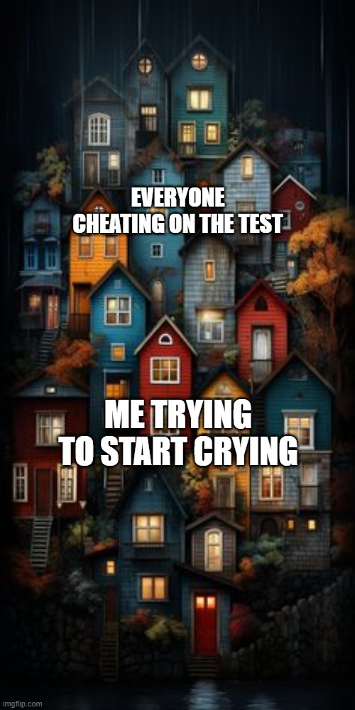 I cheated on my test while starting crying | EVERYONE CHEATING ON THE TEST; ME TRYING TO START CRYING | image tagged in all color houses,memes,funny | made w/ Imgflip meme maker