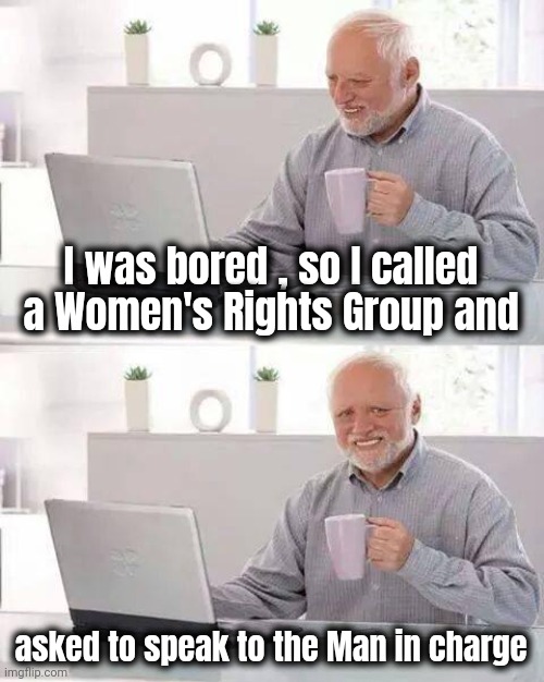 A little excitement | I was bored , so I called a Women's Rights Group and; asked to speak to the Man in charge | image tagged in memes,hide the pain harold,just for fun,telephone,playing | made w/ Imgflip meme maker