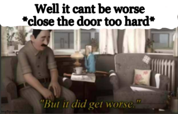 the worse mistake to do | Well it cant be worse *close the door too hard* | image tagged in but it did get worse,grounded,memes,funny,relatable | made w/ Imgflip meme maker