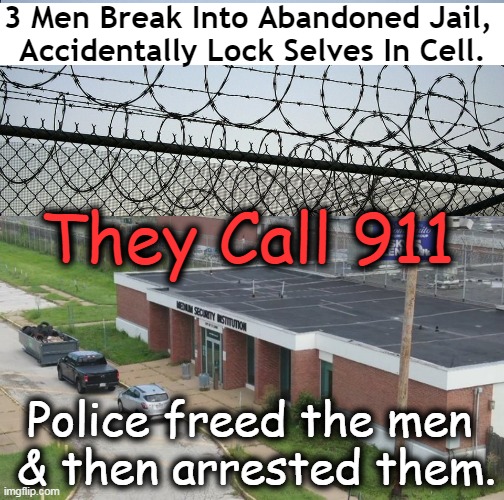 The trespassers face possible charges of burglary, stealing & property damage | 3 Men Break Into Abandoned Jail, 
Accidentally Lock Selves In Cell. They Call 911; Police freed the men 
& then arrested them. | image tagged in dark humor,jail,bad boys,what the hell happened here,dumbasses,imgflip humor | made w/ Imgflip meme maker