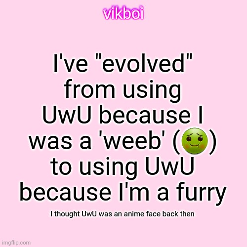 I'm no longer a weeb I take showers now | I've "evolved" from using UwU because I was a 'weeb' (🤢) to using UwU because I'm a furry; I thought UwU was an anime face back then | image tagged in vikboi temp modern | made w/ Imgflip meme maker