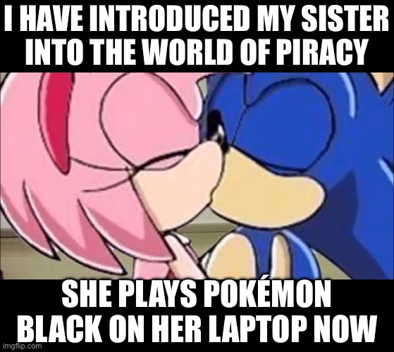 I HAVE INTRODUCED MY SISTER
INTO THE WORLD OF PIRACY; SHE PLAYS POKÉMON BLACK ON HER LAPTOP NOW | made w/ Imgflip meme maker