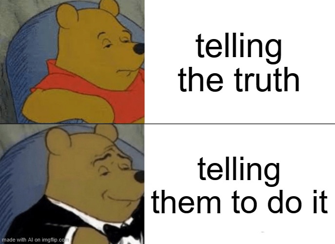 Tuxedo Winnie The Pooh | telling the truth; telling them to do it | image tagged in memes,tuxedo winnie the pooh | made w/ Imgflip meme maker
