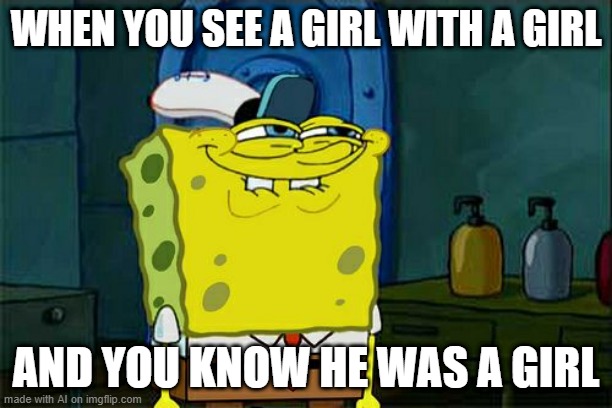 Don't You Squidward | WHEN YOU SEE A GIRL WITH A GIRL; AND YOU KNOW HE WAS A GIRL | image tagged in memes,don't you squidward | made w/ Imgflip meme maker