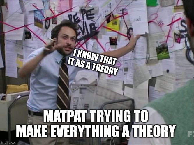 Charlie Conspiracy (Always Sunny in Philidelphia) | I KNOW THAT IT AS A THEORY; MATPAT TRYING TO MAKE EVERYTHING A THEORY | image tagged in charlie conspiracy always sunny in philidelphia | made w/ Imgflip meme maker