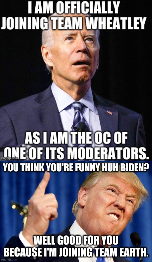 heheheh | YOU THINK YOU'RE FUNNY HUH BIDEN? WELL GOOD FOR YOU BECAUSE I'M JOINING TEAM EARTH. | image tagged in donald trump | made w/ Imgflip meme maker