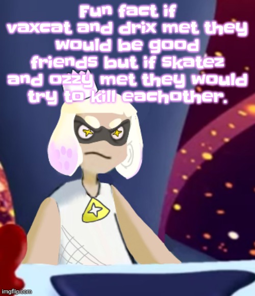 Yeah and they wouldn't stop fighting until one dies | Fun fact if vaxcat and drix met they would be good friends but if skatez and ozzy met they would try to kill eachother. | image tagged in mayor pearl spryman | made w/ Imgflip meme maker