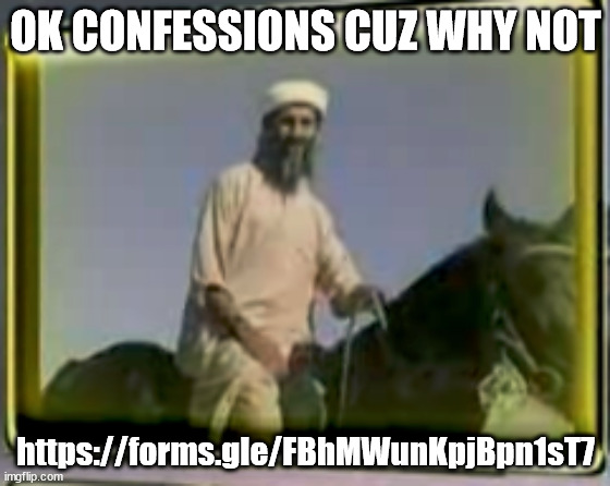 https://forms.gle/FBhMWunKpjBpn1sT7 | OK CONFESSIONS CUZ WHY NOT; https://forms.gle/FBhMWunKpjBpn1sT7 | image tagged in osama on horse | made w/ Imgflip meme maker