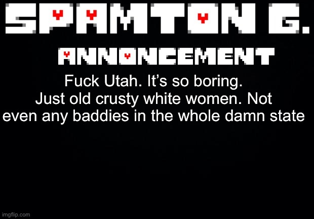 Spamton announcement temp | Fuck Utah. It’s so boring. Just old crusty white women. Not even any baddies in the whole damn state | image tagged in spamton announcement temp | made w/ Imgflip meme maker