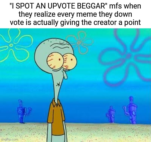 shocked squidward temp | "I SPOT AN UPVOTE BEGGAR" mfs when they realize every meme they down vote is actually giving the creator a point | image tagged in shocked squidward temp | made w/ Imgflip meme maker