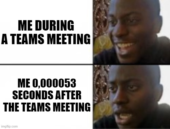 Teams meeting | ME DURING A TEAMS MEETING; ME 0,000053 SECONDS AFTER THE TEAMS MEETING | image tagged in meeting,office | made w/ Imgflip meme maker