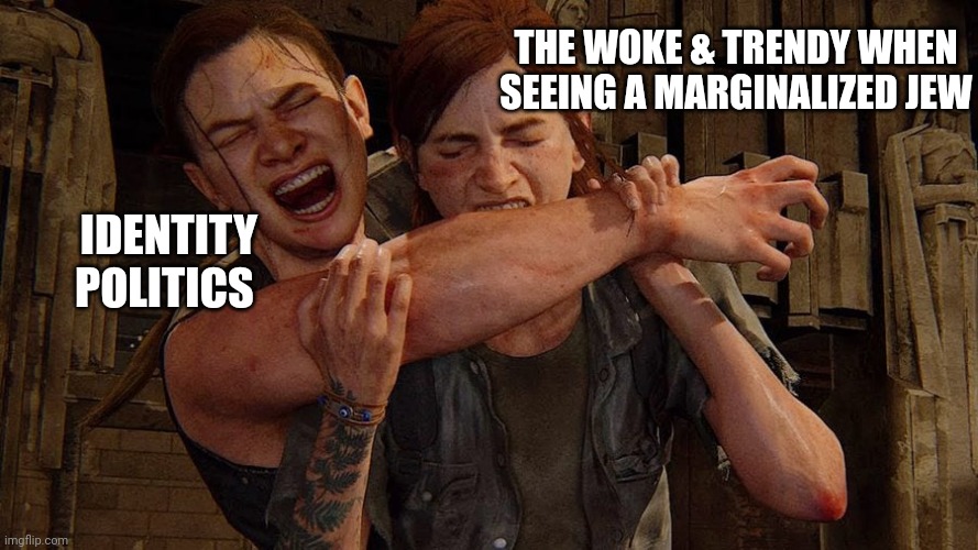 The last of us | THE WOKE & TRENDY WHEN SEEING A MARGINALIZED JEW; IDENTITY POLITICS | image tagged in the last of us | made w/ Imgflip meme maker