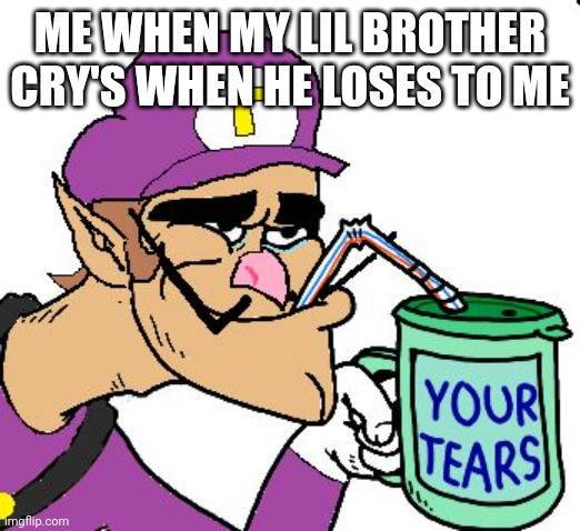 Waluigi Drinking Tears | ME WHEN MY LIL BROTHER CRY'S WHEN HE LOSES TO ME | image tagged in waluigi drinking tears | made w/ Imgflip meme maker