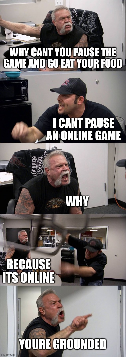 American Chopper Argument Meme | WHY CANT YOU PAUSE THE GAME AND GO EAT YOUR FOOD; I CANT PAUSE AN ONLINE GAME; WHY; BECAUSE ITS ONLINE; YOURE GROUNDED | image tagged in memes,american chopper argument | made w/ Imgflip meme maker