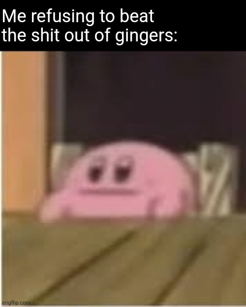 Kirby | Me refusing to beat the shit out of gingers: | image tagged in kirby | made w/ Imgflip meme maker
