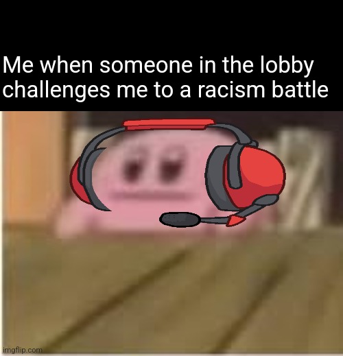 Kirby | Me when someone in the lobby challenges me to a racism battle | image tagged in kirby | made w/ Imgflip meme maker