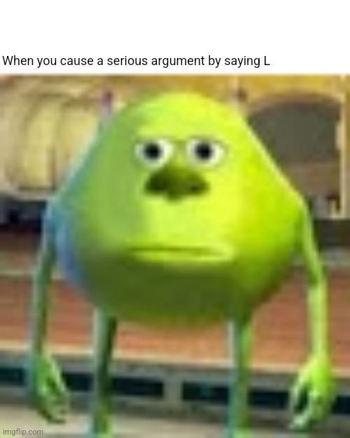 Sully Wazowski | When you cause a serious argument by saying L | image tagged in sully wazowski | made w/ Imgflip meme maker