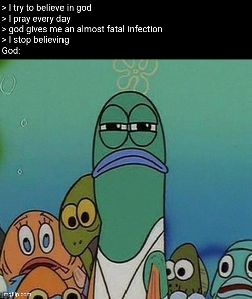 Fish | > I try to believe in god
> I pray every day
> god gives me an almost fatal infection
> I stop believing
God: | image tagged in spongebob | made w/ Imgflip meme maker