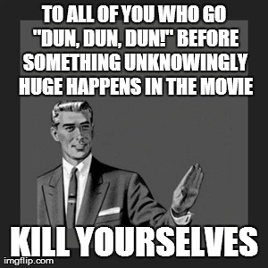 Kill Yourself Guy Meme | TO ALL OF YOU WHO GO "DUN, DUN, DUN!" BEFORE SOMETHING UNKNOWINGLY HUGE HAPPENS IN THE MOVIE KILL YOURSELVES | image tagged in memes,kill yourself guy | made w/ Imgflip meme maker